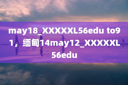 may18_XXXXXL56edu to91，缅甸14may12_XXXXXL56edu