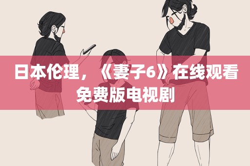 日本伦理，《妻子6》在线观看免费版电视剧