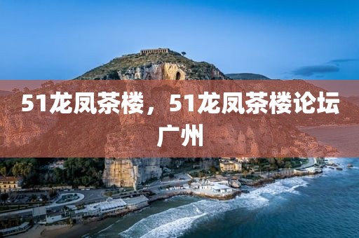 51龙凤茶楼，51龙凤茶楼论坛广州