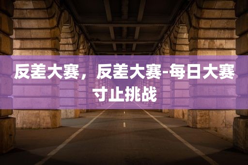 反差大赛，反差大赛-每日大赛寸止挑战