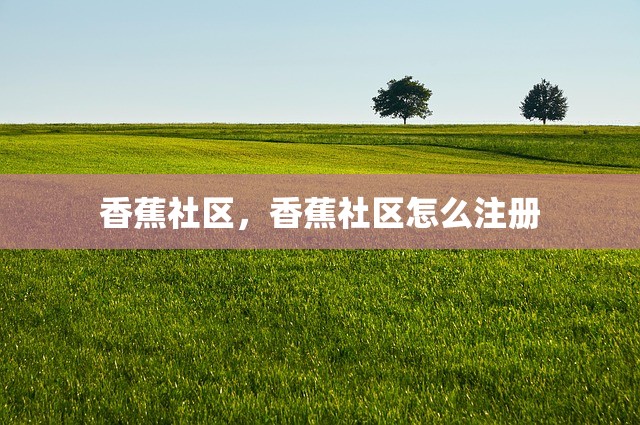 香蕉社区，香蕉社区怎么注册