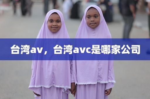 台湾av，台湾avc是哪家公司