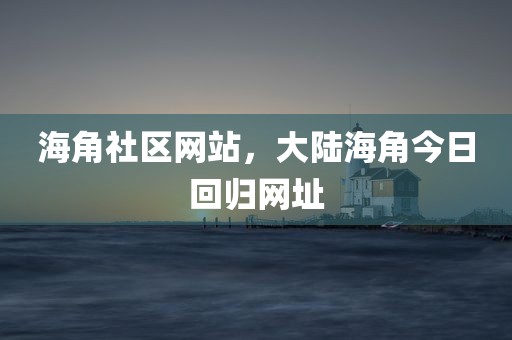 海角社区网站，大陆海角今日回归网址
