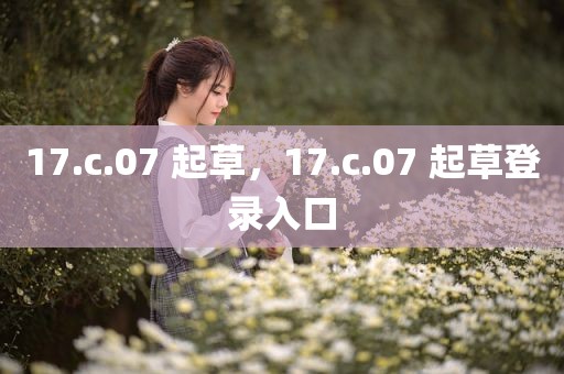 17.c.07 起草，17.c.07 起草登录入口