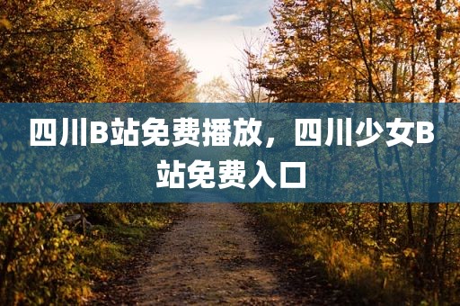 四川B站免费播放，四川少女B站免费入口