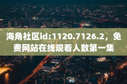 海角社区id:1120.7126.2，免费网站在线观看人数第一集