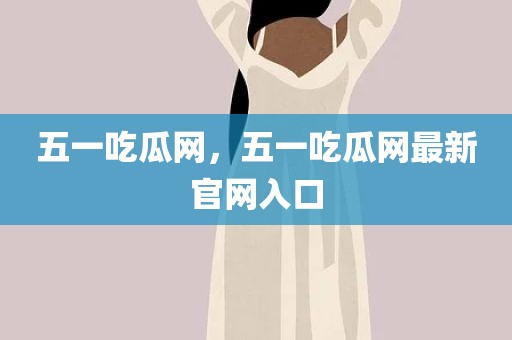 五一吃瓜网，五一吃瓜网最新官网入口