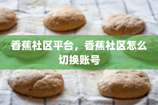 香蕉社区平台，香蕉社区怎么切换账号