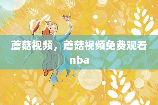 蘑菇视频，蘑菇视频免费观看nba