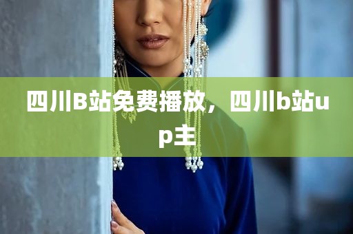 四川B站免费播放，四川b站up主