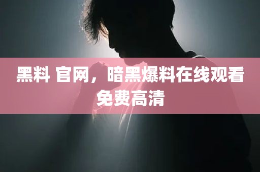 黑料 官网，暗黑爆料在线观看免费高清
