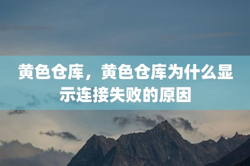 黄色仓库，黄色仓库为什么显示连接失败的原因