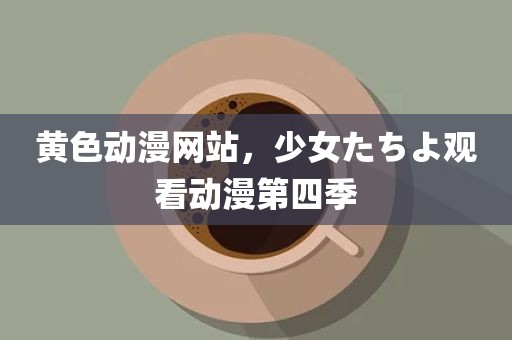 黄色动漫网站，少女たちよ观看动漫第四季