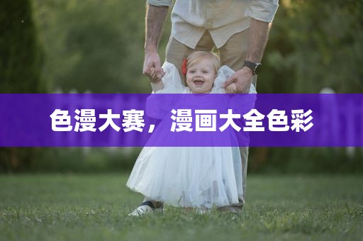 色漫大赛，漫画大全色彩
