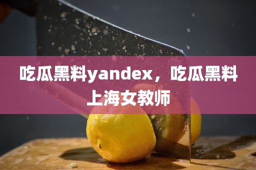 吃瓜黑料yandex，吃瓜黑料上海女教师