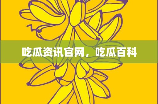 吃瓜资讯官网，吃瓜百科