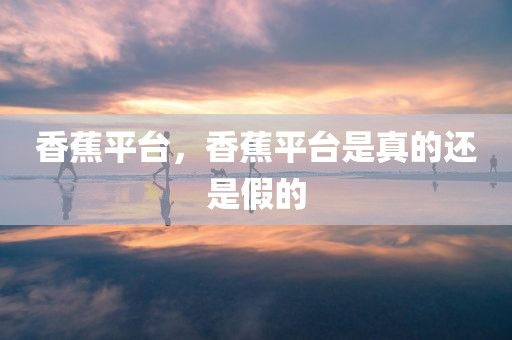 香蕉平台，香蕉平台是真的还是假的