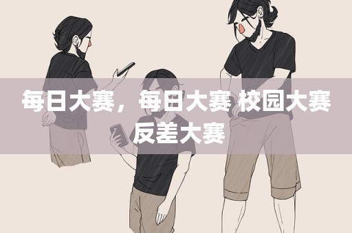 每日大赛，每日大赛 校园大赛 反差大赛