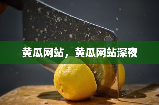 黄瓜网站，黄瓜网站深夜