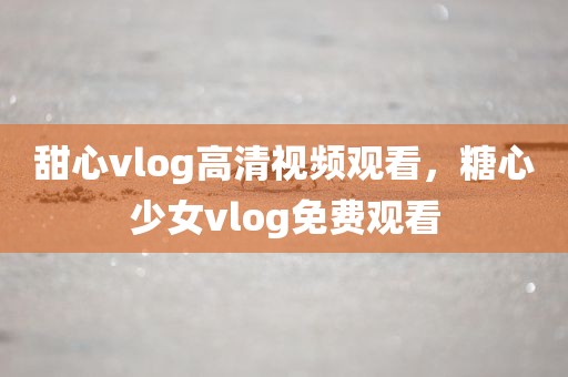 甜心vlog高清视频观看，糖心少女vlog免费观看