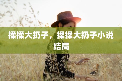 揉揉大扔子，揉揉大扔子小说结局