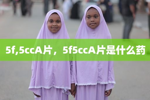 5f,5ccA片，5f5ccA片是什么药