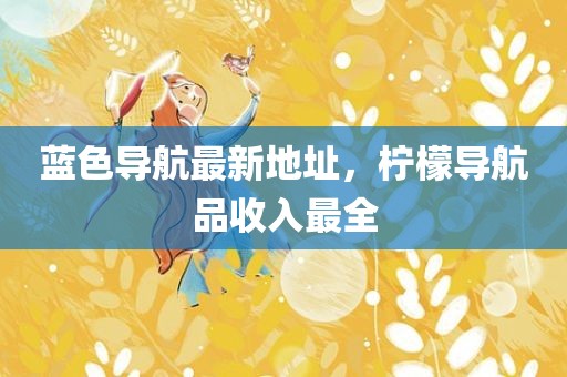 蓝色导航最新地址，柠檬导航品收入最全