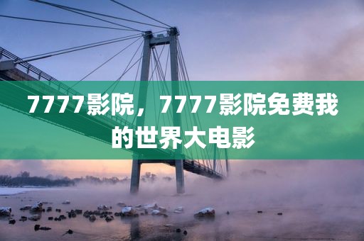 7777影院，7777影院免费我的世界大电影