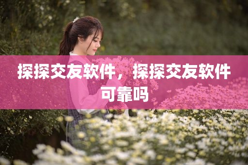 探探交友软件，探探交友软件可靠吗