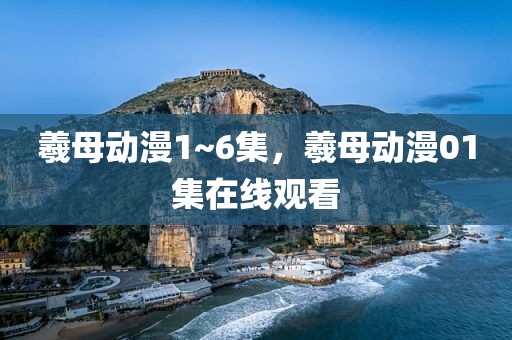 羲母动漫1~6集，羲母动漫01集在线观看
