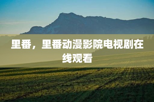 里番，里番动漫影院电视剧在线观看