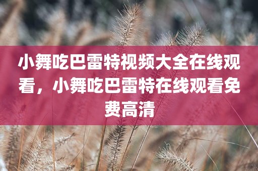 小舞吃巴雷特视频大全在线观看，小舞吃巴雷特在线观看免费高清