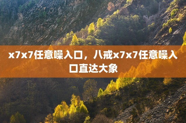 x7x7任意噪入口，八戒x7x7任意噪入口直达大象