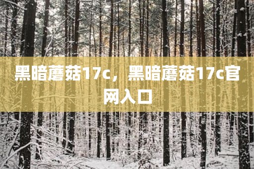 黑暗蘑菇17c，黑暗蘑菇17c官网入口