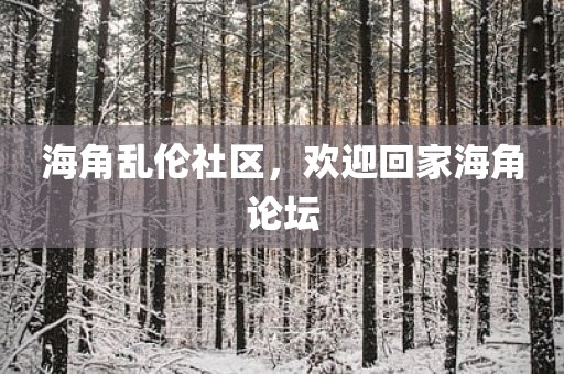 海角乱伦社区，欢迎回家海角论坛