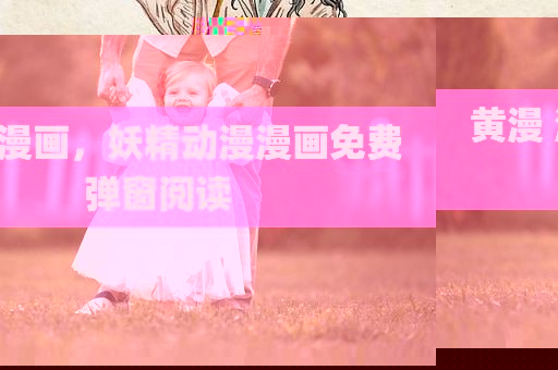 黄漫 漫画，妖精动漫漫画免费弹窗阅读