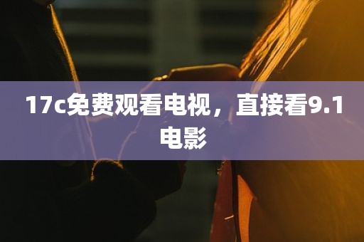 17c免费观看电视，直接看9.1电影