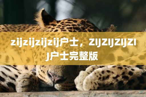 zijzijzijzij户士，ZIJZIJZIJZIJ户士完整版
