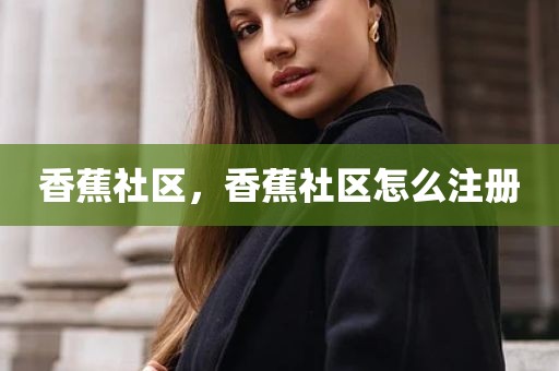 香蕉社区，香蕉社区怎么注册