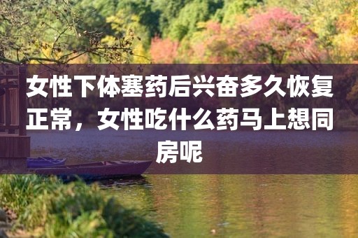 女性下体塞药后兴奋多久恢复正常，女性吃什么药马上想同房呢