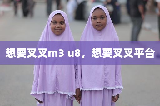 想要叉叉m3 u8，想要叉叉平台