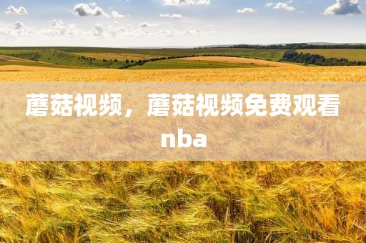 蘑菇视频，蘑菇视频免费观看nba