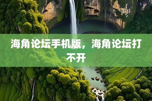 海角论坛手机版，海角论坛打不开