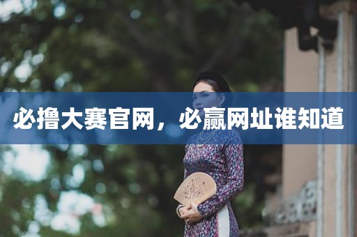 必撸大赛官网，必赢网址谁知道