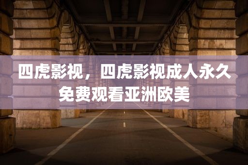 四虎影视，四虎影视成人永久免费观看亚洲欧美