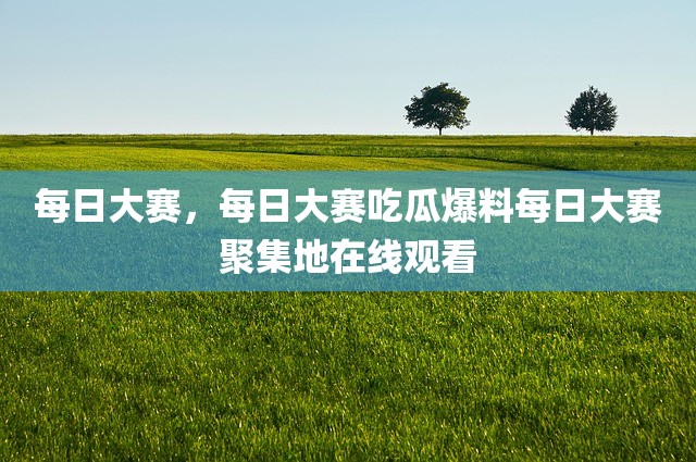 每日大赛，每日大赛吃瓜爆料每日大赛聚集地在线观看