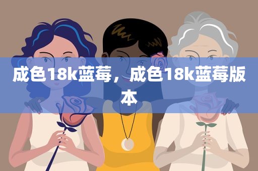 成色18k蓝莓，成色18k蓝莓版本
