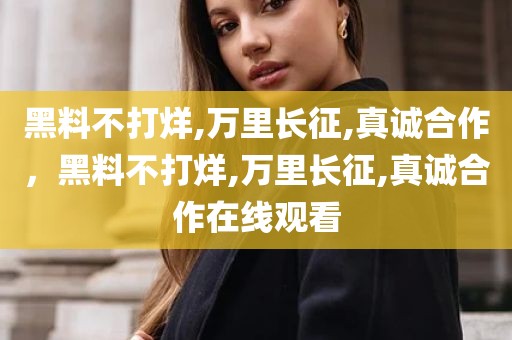 黑料不打烊,万里长征,真诚合作，黑料不打烊,万里长征,真诚合作在线观看