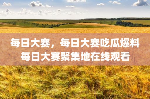 每日大赛，每日大赛吃瓜爆料每日大赛聚集地在线观看
