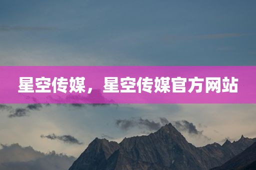 星空传媒，星空传媒官方网站